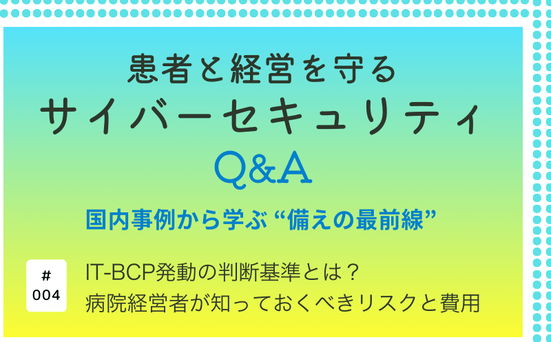 患者と経営を守るサイバーセキュリティQ&A―国内事例から学ぶ&ldquo;備えの最前線&rdquo;｜IT-BCP発動の判断基準とは？病院経営者が知っておくべきリスクと費用｜大阪急性期・総合医療センター