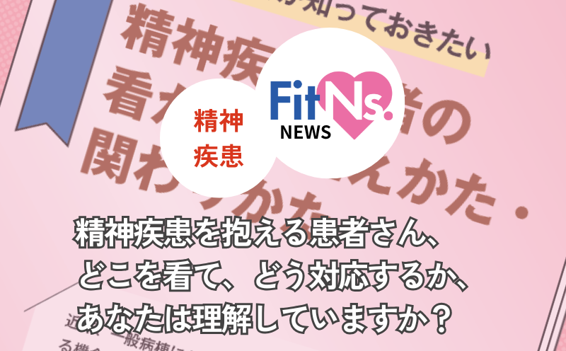 精神疾患を抱える患者さん、どこを看て、どう対応するか、あなたは理解していますか？｜FitNs.NEWS＃124