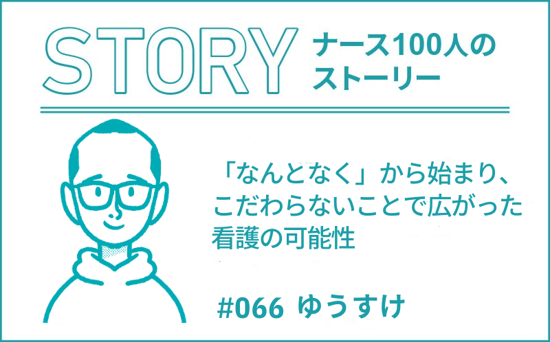「なんとなく」から始まり、こだわらないことで広がった看護の可能性 ｜ナース100人のストーリー｜#066｜ゆうすけ