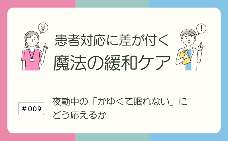 「かゆくて眠れない」への切り札は薬じゃない！　かゆみケアでナースが主役になれる理由｜患者対応に差が付く 魔法の緩和ケア｜#009｜光齋久人