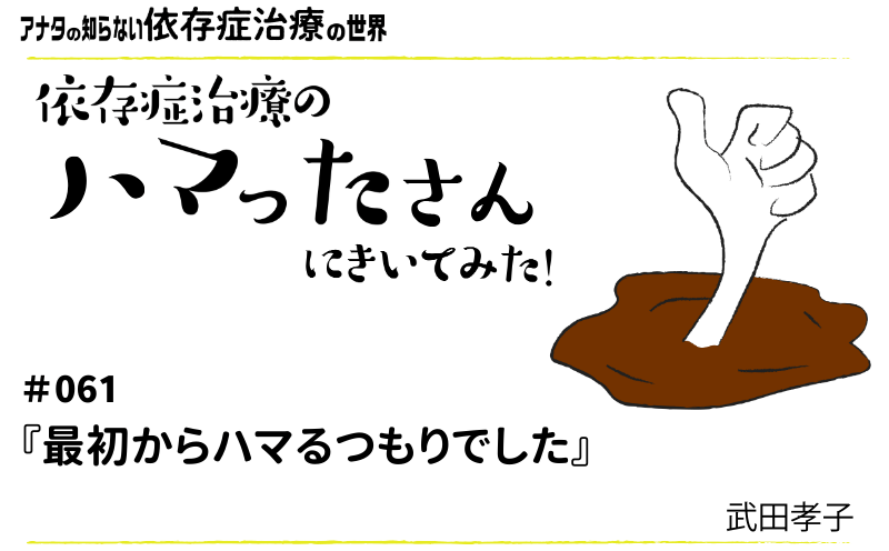 アナタの知らない依存症治療の世界～依存症治療のハマったさんにきいてみた！｜#061｜『最初からハマるつもりでした』