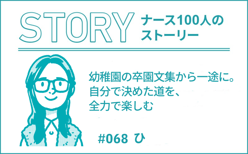 幼稚園の卒園文集から一途に。自分で決めた道を、全力で楽しむ｜ナース100人のストーリー｜#068｜ひ