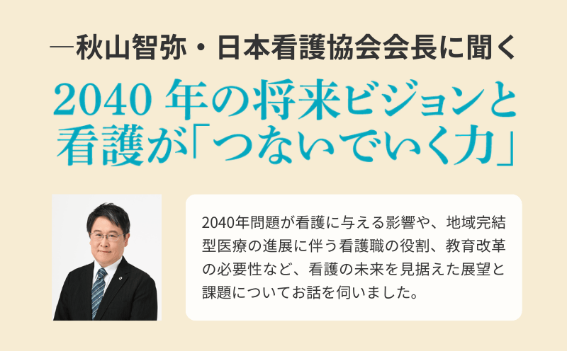 【特別企画】―秋山智弥・日本看護協会会長に聞く　2040 年の将来ビジョンと看護が「つないでいく力」