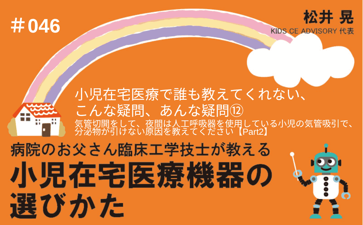 病院のお父さん臨床工学技士が教える小児在宅医療機器の選びかた｜＃046｜小児在宅医療で、誰も教えてくれない、こんな疑問、あんな疑問⑫～気管切開をして、夜間は人工呼吸器を使用している小児の気管吸引で、分泌物が引けない原因を教えてください【Part2】｜松井 晃