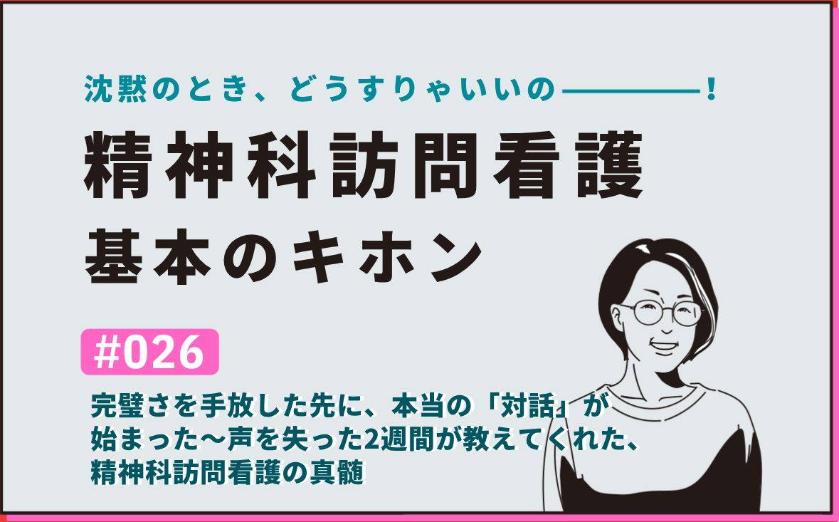 沈黙のとき、どうすりゃいいの―――！精神科訪問看護の基本のキホン｜＃026｜完璧さを手放した先に、本当の「対話」が始まった〜声を失った2週間が教えてくれた、精神科訪問看護の真髄｜社本昌美