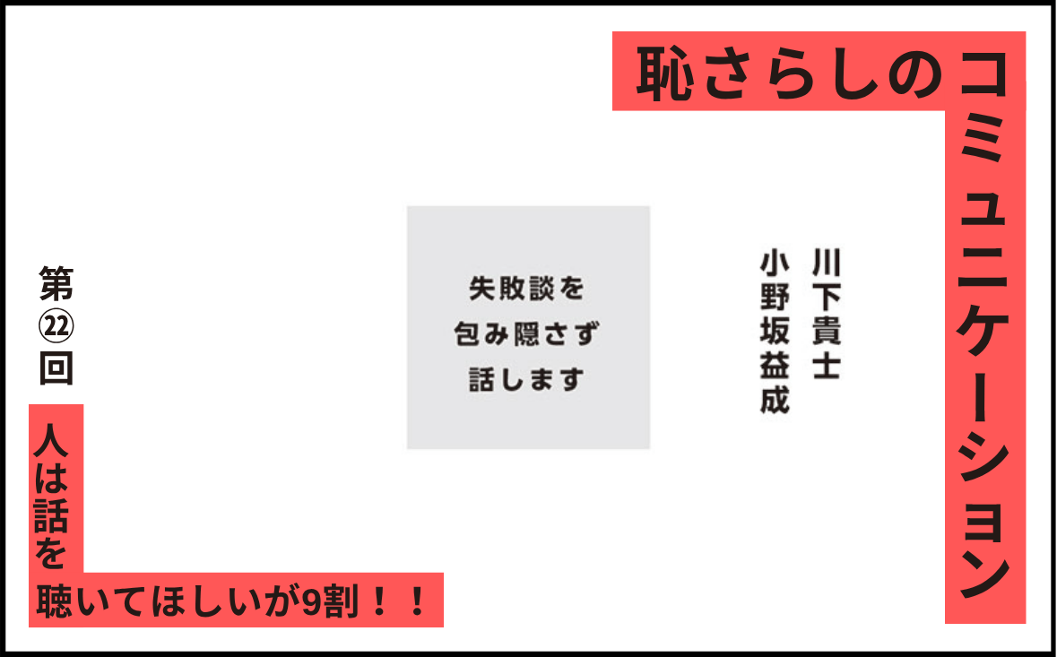 恥さらしのコミュニケーション｜第㉒回｜人は話を聴いてほしいが9割！！｜川下貴士