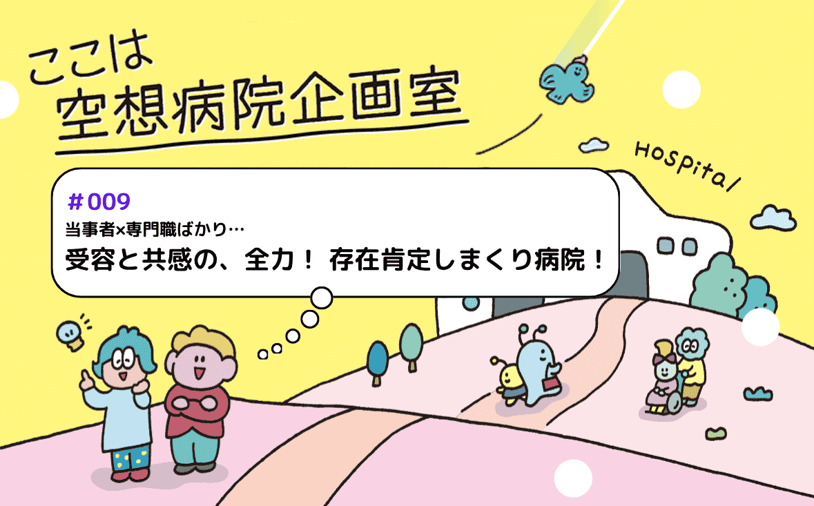 受容と共感の、全力！ 存在肯定しまくり病院！｜ここは空想病院企画室｜#009｜だーやま