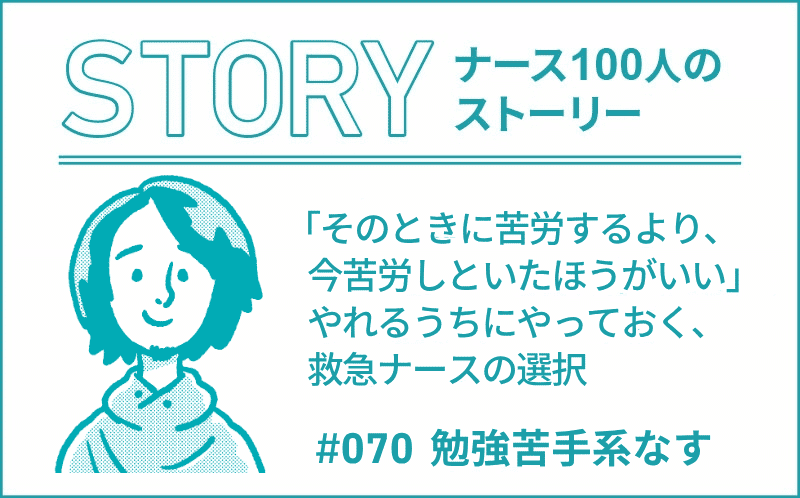 「そのときに苦労するより、今苦労しといたほうがいい」やれるうちにやっておく、救急ナースの選択｜ナース100人のストーリー｜#070｜勉強苦手系なす