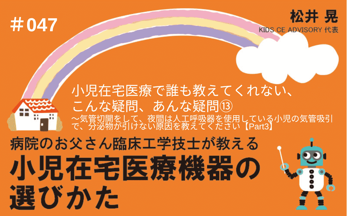 病院のお父さん臨床工学技士が教える小児在宅医療機器の選びかた｜＃047｜小児在宅医療で、誰も教えてくれない、こんな疑問、あんな疑問⑬～気管切開をして、夜間は人工呼吸器を使用している小児の気管吸引で、分泌物が引けない原因を教えてください【Part3】｜松井 晃