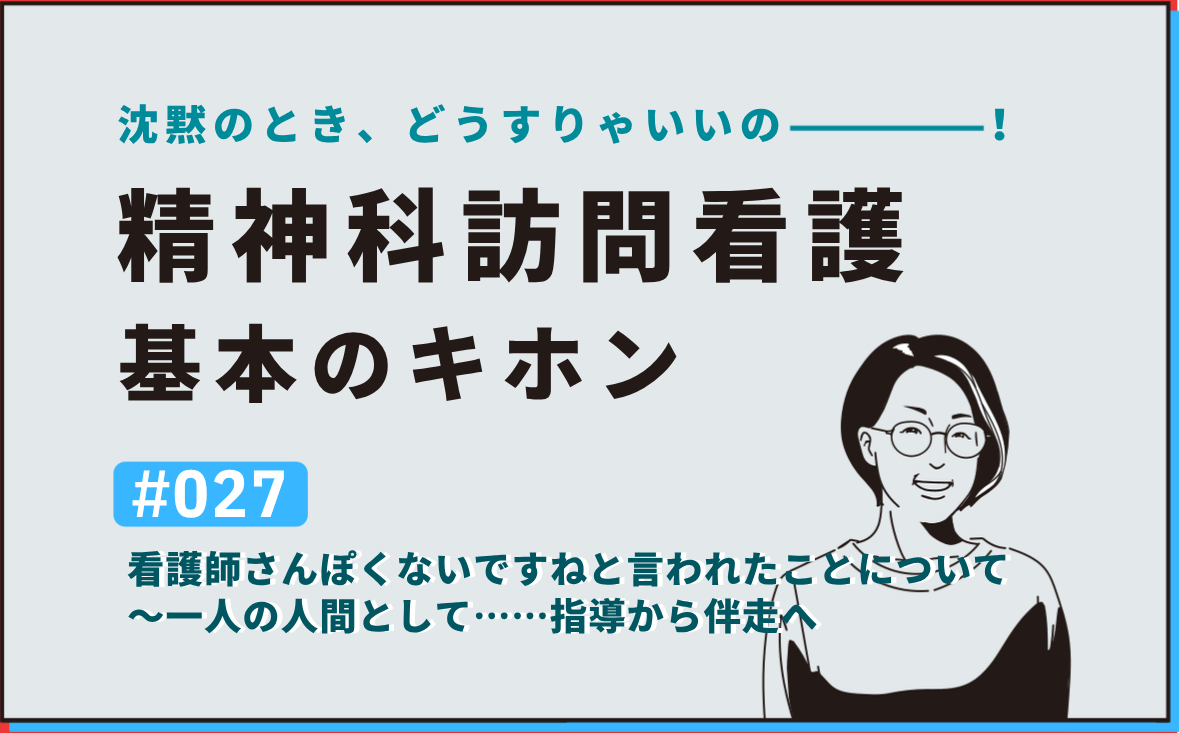 沈黙のとき、どうすりゃいいの―――！精神科訪問看護の基本のキホン｜＃027｜看護師さんぽくないですねと言われたことについて～一人の人間として&hellip;&hellip;指導から伴走へ｜社本昌美