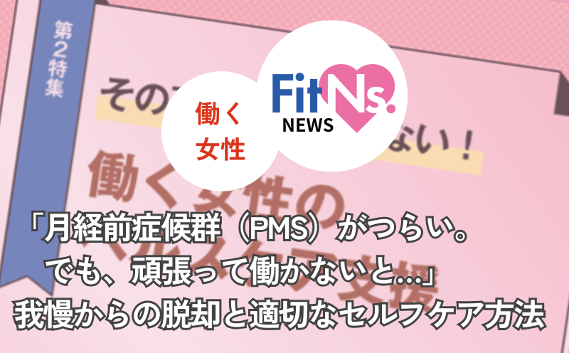 「月経前症候群（PMS）がつらい。でも、頑張って働かないと&hellip;」我慢からの脱却と適切なセルフケア方法｜FitNs.NEWS＃136 