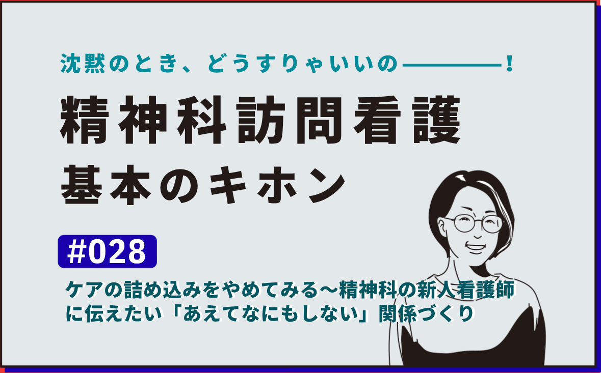沈黙のとき、どうすりゃいいの―――！精神科訪問看護の基本のキホン｜＃028｜ケアの詰め込みをやめてみる〜精神科の新人看護師に伝えたい「あえてなにもしない」関係づくり｜社本昌美
