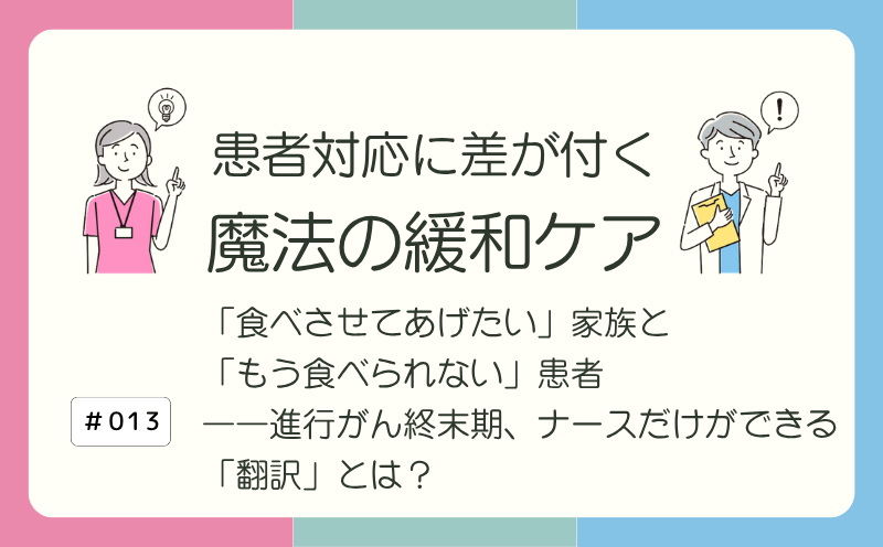 「食べさせてあげたい」家族と「もう食べられない」患者――進行がん終末期、ナースだけができる「翻訳」とは？｜患者対応に差が付く 魔法の緩和ケア｜#013｜光齋久人