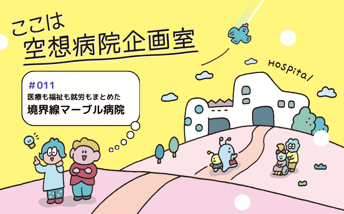 医療も福祉も就労もまとめた 境界線マーブル病院｜ここは空想病院企画室｜#011｜さやか