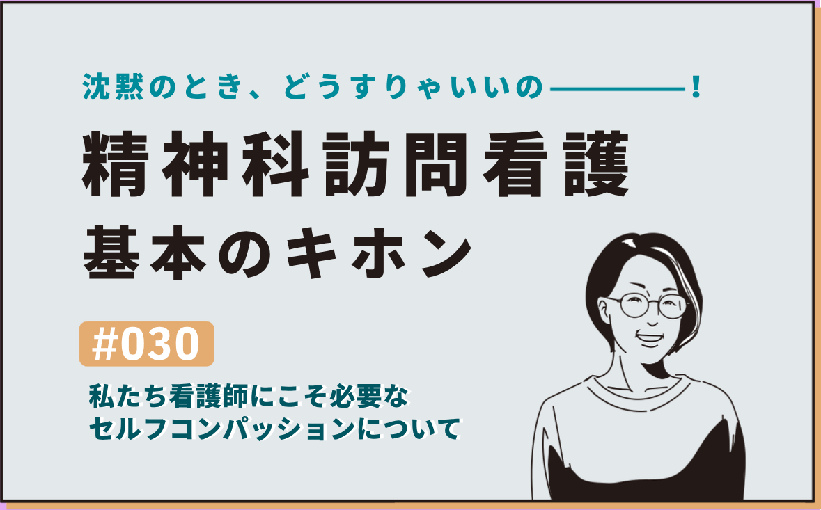 沈黙のとき、どうすりゃいいの―――！精神科訪問看護の基本のキホン｜＃030｜私たち看護師にこそ必要なセルフコンパッションについて｜社本昌美