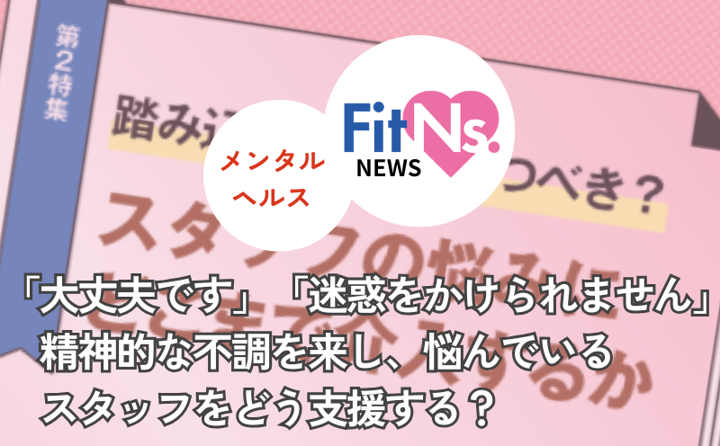 「大丈夫です」「迷惑をかけられません」   精神的な不調を来し、悩んでいるスタッフをどう支援する？｜FitNs.NEWS＃141