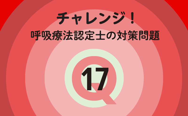 チャレンジ！呼吸療法認定士の対策問題｜Q.17｜呼吸不全の病態・解剖生理