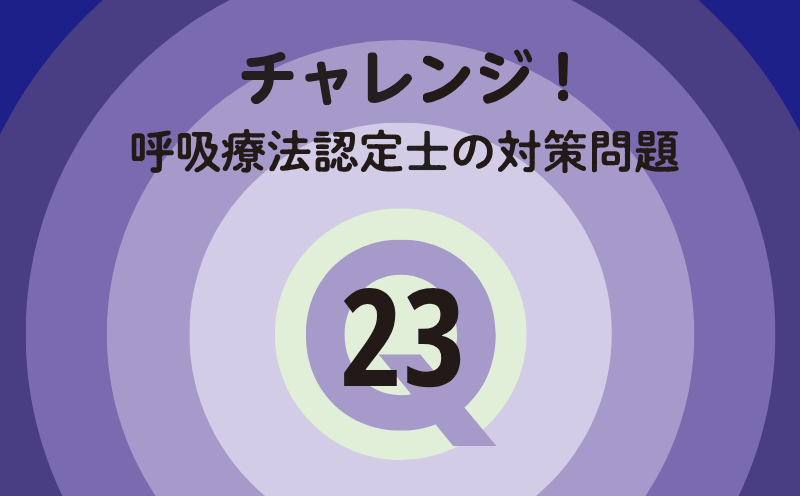 チャレンジ！呼吸療法認定士の対策問題｜Q.23｜人工呼吸