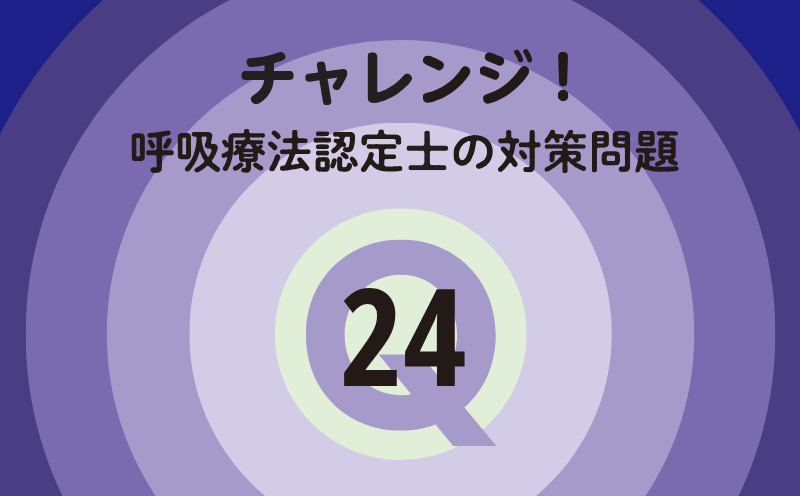 チャレンジ！呼吸療法認定士の対策問題｜Q.24｜人工呼吸
