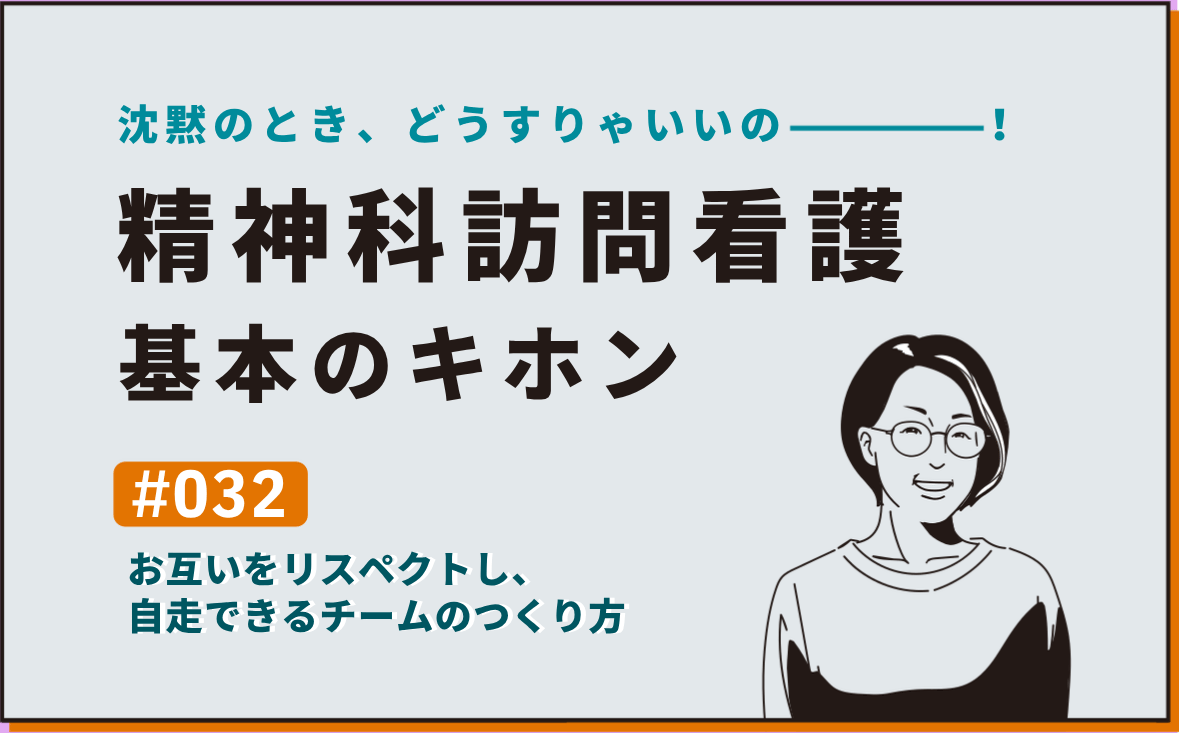 沈黙のとき、どうすりゃいいの―――！精神科訪問看護の基本のキホン｜＃032｜お互いをリスペクトし、自走できるチームのつくり方｜社本昌美