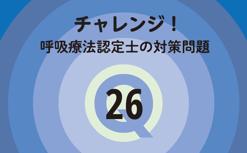 チャレンジ！呼吸療法認定士の対策問題｜Q.26｜酸素療法・NPPV