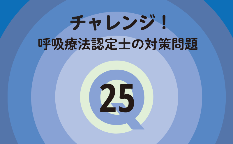 チャレンジ！呼吸療法認定士の対策問題｜Q.25｜酸素療法・NPPV