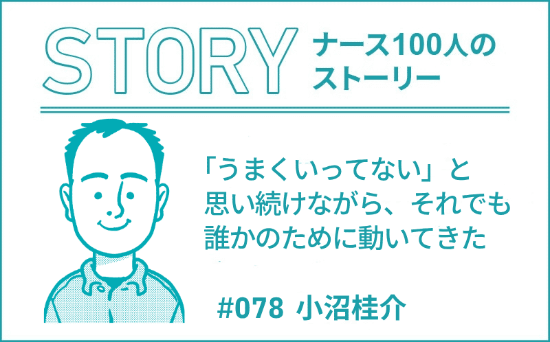 「うまくいってない」と思い続けながら、それでも誰かのために動いてきた｜ナース100人のストーリー｜#078｜小沼桂介